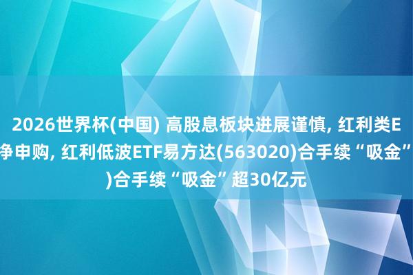 2026世界杯(中国) 高股息板块进展谨慎， 红利类ETF迎批量净申购， 红利低波ETF易方达(563020)合手续“吸金”超30亿元
