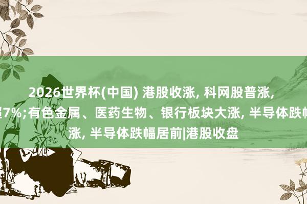 2026世界杯(中国) 港股收涨， 科网股普涨， 理念念汽车涨超7%;有色金属、医药生物、银行板块大涨， 半导体跌幅居前|港股收盘