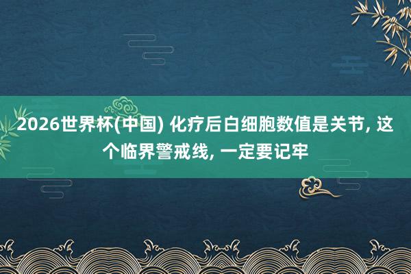2026世界杯(中国) 化疗后白细胞数值是关节, 这个临界警戒线, 一定要记牢