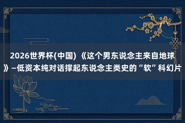 2026世界杯(中国) 《这个男东说念主来自地球》—低资本纯对话撑起东说念主类史的“软”科幻片
