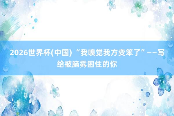 2026世界杯(中国) “我嗅觉我方变笨了”——写给被脑雾困住的你