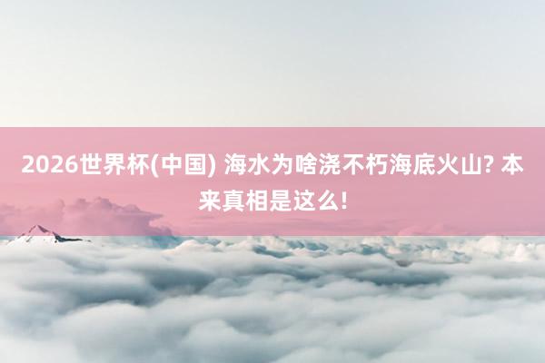2026世界杯(中国) 海水为啥浇不朽海底火山? 本来真相是这么!