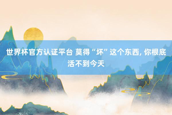 世界杯官方认证平台 莫得“坏”这个东西， 你根底活不到今天