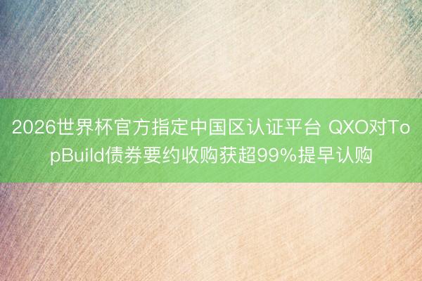 2026世界杯官方指定中国区认证平台 QXO对TopBuild债券要约收购获超99%提早认购