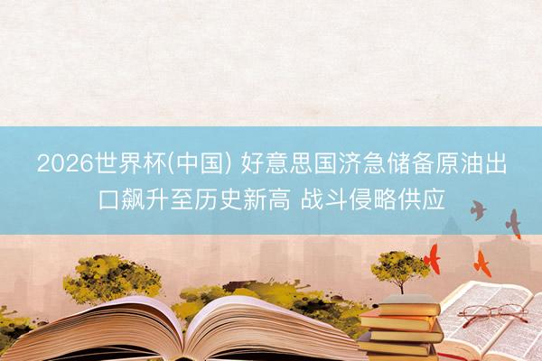 2026世界杯(中国) 好意思国济急储备原油出口飙升至历史新高 战斗侵略供应