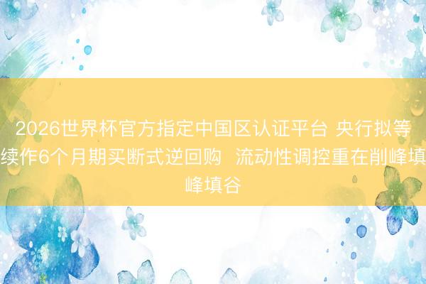 2026世界杯官方指定中国区认证平台 央行拟等量续作6个月期买断式逆回购  流动性调控重在削峰填谷