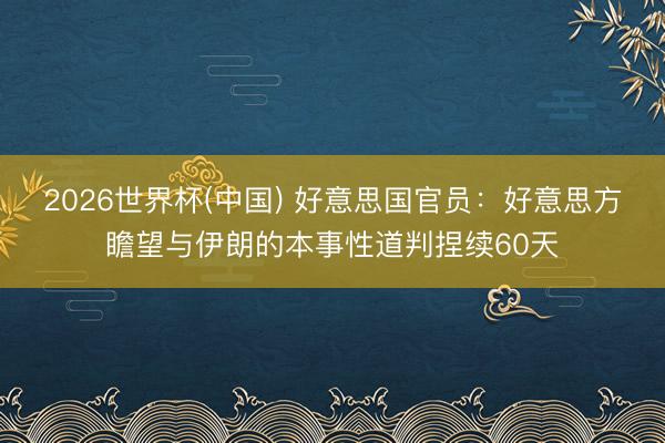 2026世界杯(中国) 好意思国官员：好意思方瞻望与伊朗的本事性道判捏续60天