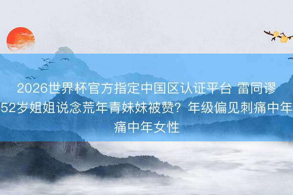 2026世界杯官方指定中国区认证平台 雷同谬误，52岁姐姐说念荒年青妹妹被赞？年级偏见刺痛中年女性