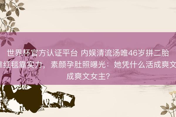 世界杯官方认证平台 内娱清流汤唯46岁拼二胎！不靠红毯靠实力，素颜孕肚照曝光：她凭什么活成爽文女主？