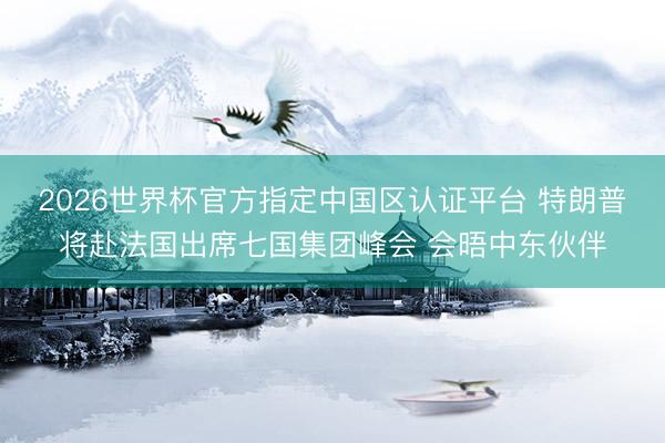 2026世界杯官方指定中国区认证平台 特朗普将赴法国出席七国集团峰会 会晤中东伙伴