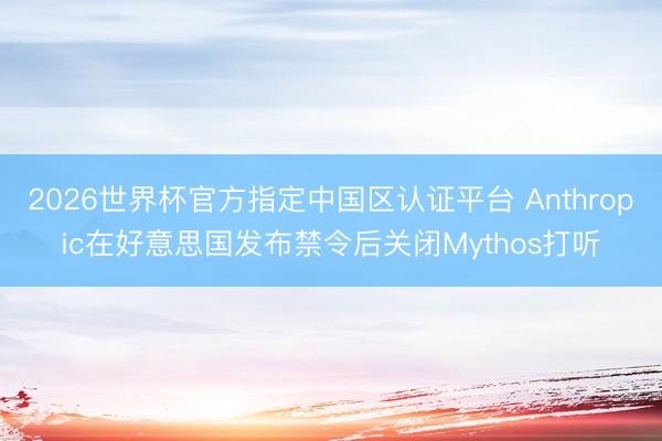 2026世界杯官方指定中国区认证平台 Anthropic在好意思国发布禁令后关闭Mythos打听