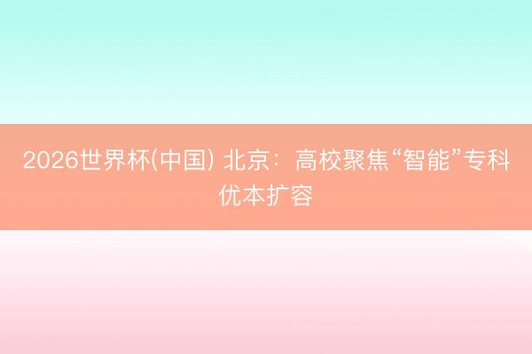 2026世界杯(中国) 北京：高校聚焦“智能”专科优本扩容