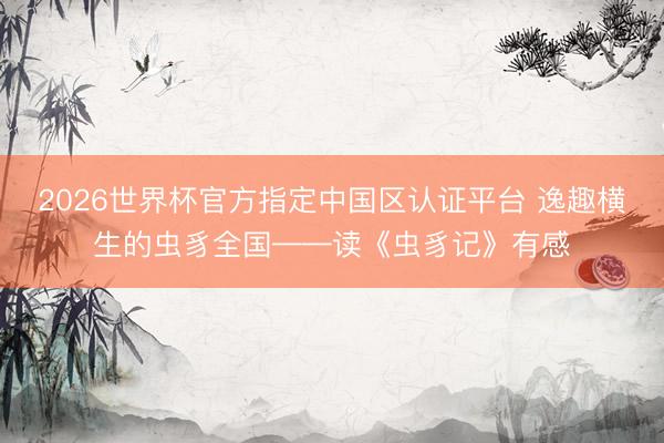 2026世界杯官方指定中国区认证平台 逸趣横生的虫豸全国——读《虫豸记》有感