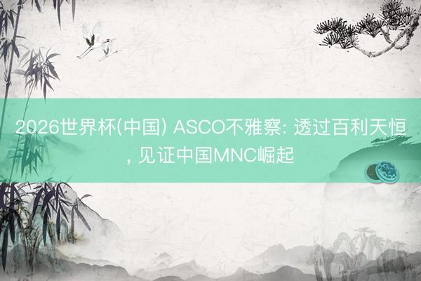 2026世界杯(中国) ASCO不雅察: 透过百利天恒， 见证中国MNC崛起