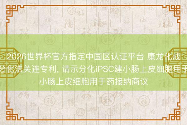 2026世界杯官方指定中国区认证平台 康龙化成恳求干细胞分化法关连专利， 请示分化iPSC建小肠上皮细胞用于药接纳商议