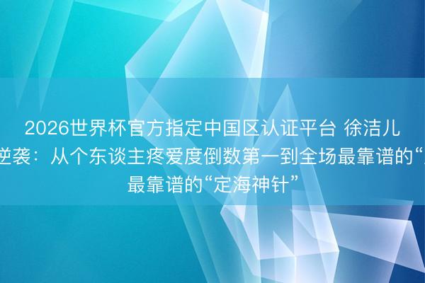 2026世界杯官方指定中国区认证平台 徐洁儿乘风舞台逆袭：从个东谈主疼爱度倒数第一到全场最靠谱的“定海神针”