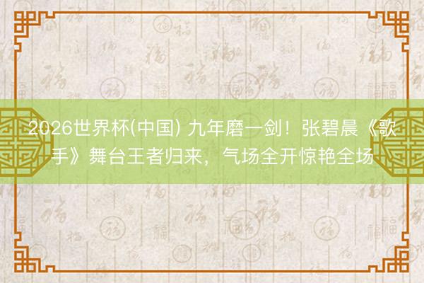 2026世界杯(中国) 九年磨一剑!张碧晨《歌手》舞台王者归来,气场全开惊艳全场