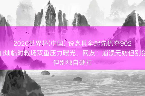2026世界杯(中国) 说念具伞起先仍夺902分！金灿灿临时救场双重压力曝光，网友：崩溃无妨但别独自硬扛