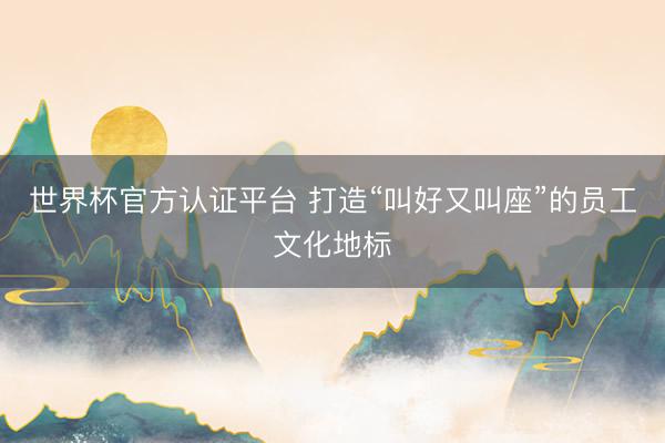 世界杯官方认证平台 打造“叫好又叫座”的员工文化地标