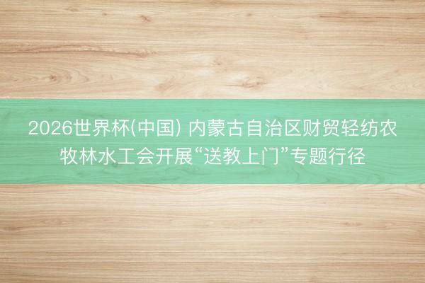 2026世界杯(中国) 内蒙古自治区财贸轻纺农牧林水工会开展“送教上门”专题行径