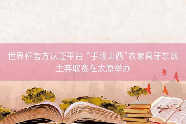 世界杯官方认证平台 “手段山西”农家具牙东谈主弃取赛在太原举办