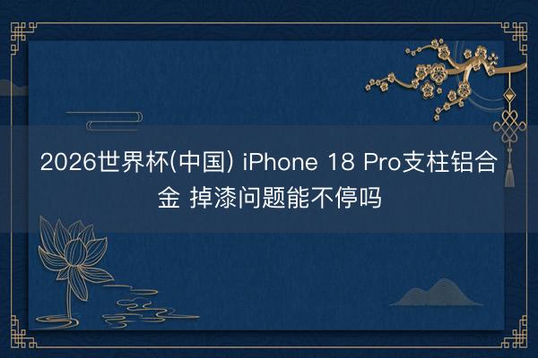 2026世界杯(中国) iPhone 18 Pro支柱铝合金 掉漆问题能不停吗