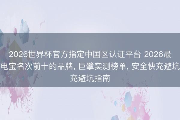 2026世界杯官方指定中国区认证平台 2026最新充电宝名次前十的品牌， 巨擘实测榜单， 安全快充避坑指南