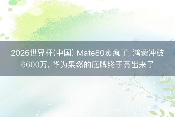 2026世界杯(中国) Mate80卖疯了， 鸿蒙冲破6600万， 华为果然的底牌终于亮出来了