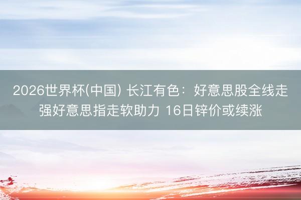 2026世界杯(中国) 长江有色：好意思股全线走强好意思指走软助力 16日锌价或续涨