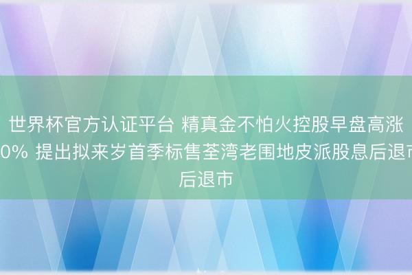 世界杯官方认证平台 精真金不怕火控股早盘高涨40% 提出拟来岁首季标售荃湾老围地皮派股息后退市