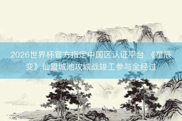 2026世界杯官方指定中国区认证平台 《星辰变》仙盟城池攻城战竣工参与全经过