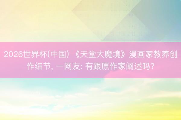 2026世界杯(中国) 《天堂大魔境》漫画家教养创作细节， 一网友: 有跟原作家阐述吗?