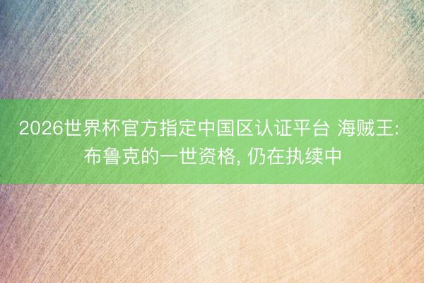 2026世界杯官方指定中国区认证平台 海贼王: 布鲁克的一世资格， 仍在执续中