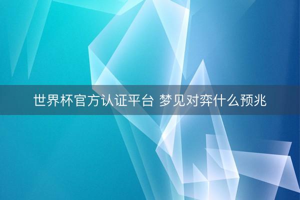 世界杯官方认证平台 梦见对弈什么预兆