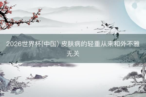 2026世界杯(中国) 皮肤病的轻重从来和外不雅无关