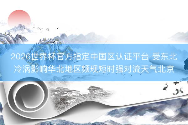 2026世界杯官方指定中国区认证平台 受东北冷涡影响华北地区频现短时强对流天气北京