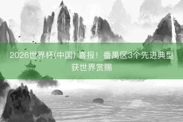 2026世界杯(中国) 喜报！番禺区3个先进典型获世界赏赐