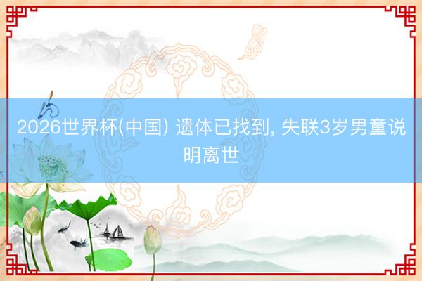 2026世界杯(中国) 遗体已找到, 失联3岁男童说明离世