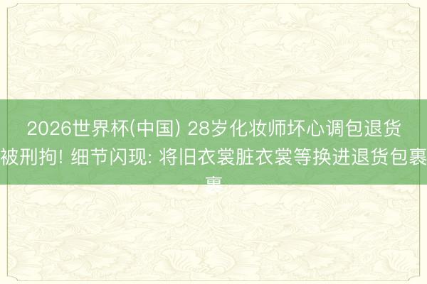 2026世界杯(中国) 28岁化妆师坏心调包退货被刑拘! 细节闪现: 将旧衣裳脏衣裳等换进退货包裹