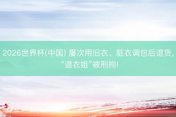 2026世界杯(中国) 屡次用旧衣、脏衣调包后退货, “退衣姐”被刑拘!