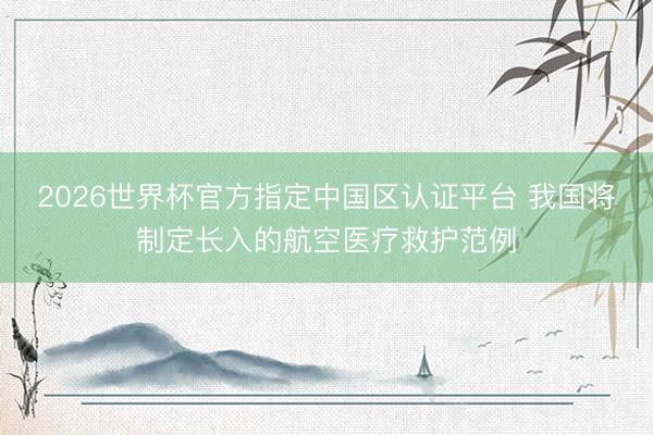 2026世界杯官方指定中国区认证平台 我国将制定长入的航空医疗救护范例