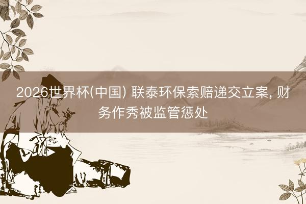 2026世界杯(中国) 联泰环保索赔递交立案, 财务作秀被监管惩处