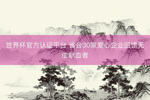 世界杯官方认证平台 省会30家爱心企业回馈无偿献血者
