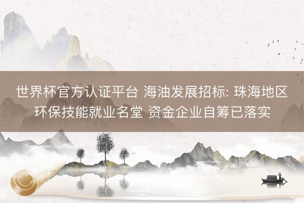 世界杯官方认证平台 海油发展招标: 珠海地区环保技能就业名堂 资金企业自筹已落实