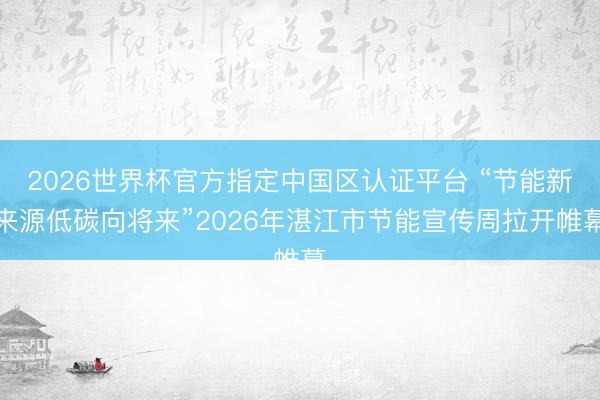 2026世界杯官方指定中国区认证平台 “节能新来源低碳向将来”2026年湛江市节能宣传周拉开帷幕