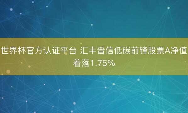 世界杯官方认证平台 汇丰晋信低碳前锋股票A净值着落1.75%
