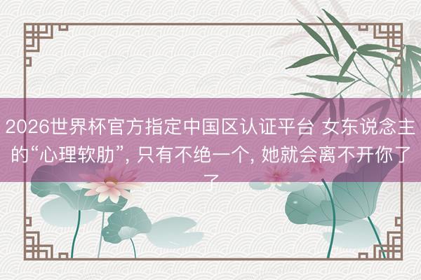 2026世界杯官方指定中国区认证平台 女东说念主的“心理软肋”, 只有不绝一个, 她就会离不开你了
