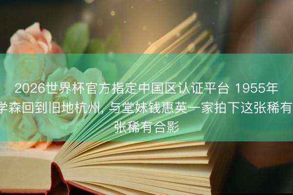 2026世界杯官方指定中国区认证平台 1955年, 钱学森回到旧地杭州, 与堂妹钱惠英一家拍下这张稀有合影