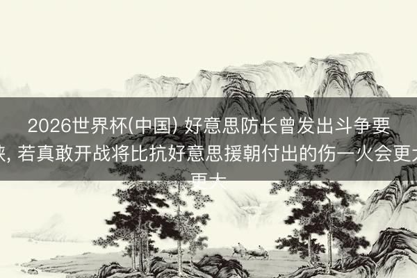 2026世界杯(中国) 好意思防长曾发出斗争要挟, 若真敢开战将比抗好意思援朝付出的伤一火会更大