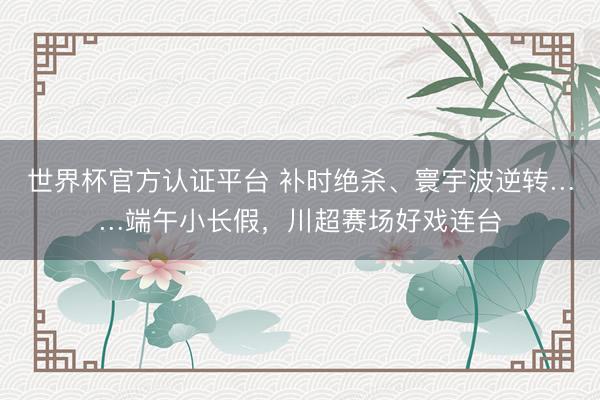世界杯官方认证平台 补时绝杀、寰宇波逆转……端午小长假,川超赛场好戏连台